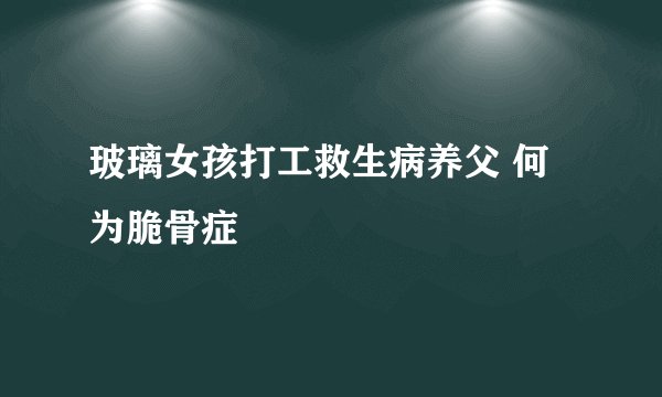 玻璃女孩打工救生病养父 何为脆骨症
