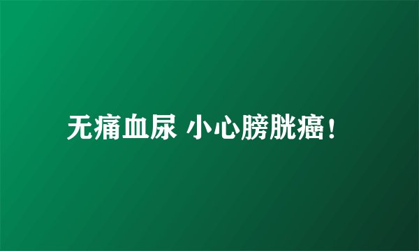 无痛血尿 小心膀胱癌！