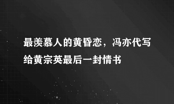 最羡慕人的黄昏恋，冯亦代写给黄宗英最后一封情书
