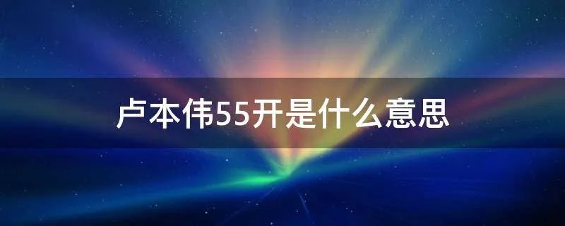 卢本伟55开是什么意思