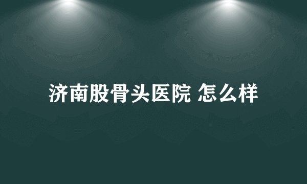 济南股骨头医院 怎么样