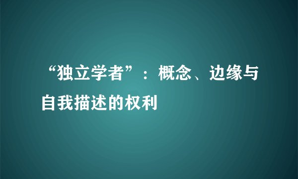 “独立学者”：概念、边缘与自我描述的权利