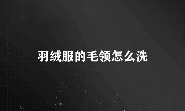 羽绒服的毛领怎么洗