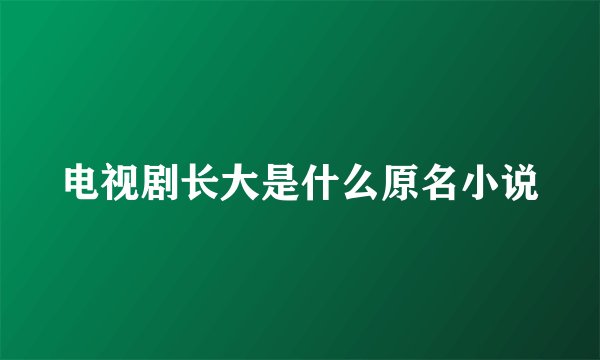 电视剧长大是什么原名小说