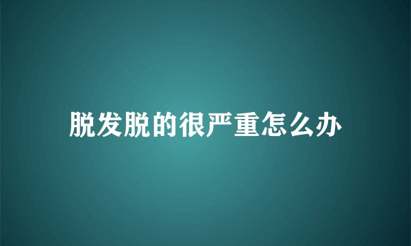 脱发脱的很严重怎么办