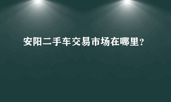 安阳二手车交易市场在哪里？