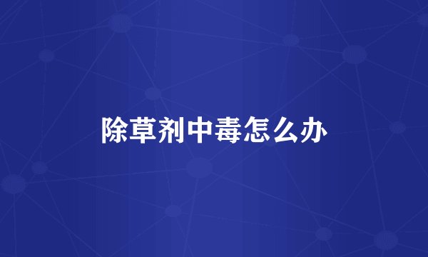除草剂中毒怎么办
