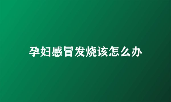 孕妇感冒发烧该怎么办
