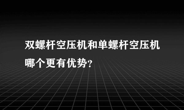 双螺杆空压机和单螺杆空压机哪个更有优势？
