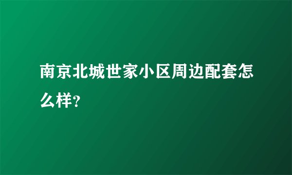 南京北城世家小区周边配套怎么样？