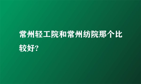 常州轻工院和常州纺院那个比较好?