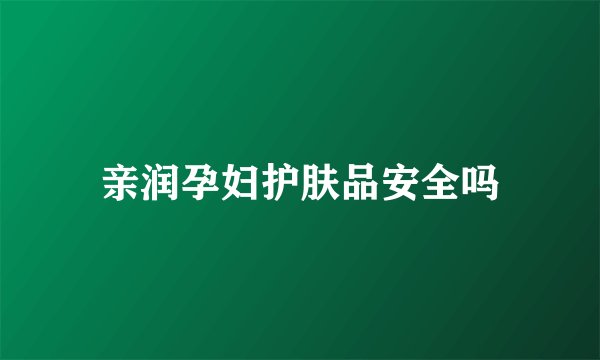 亲润孕妇护肤品安全吗