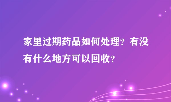 家里过期药品如何处理？有没有什么地方可以回收？