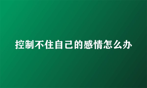 控制不住自己的感情怎么办