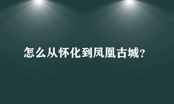 怎么从怀化到凤凰古城?