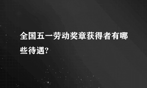 全国五一劳动奖章获得者有哪些待遇?