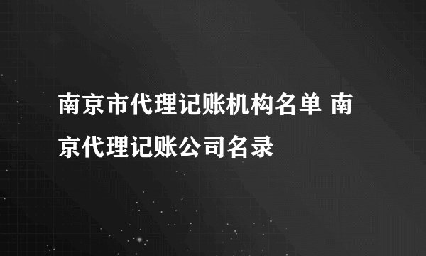 南京市代理记账机构名单 南京代理记账公司名录
