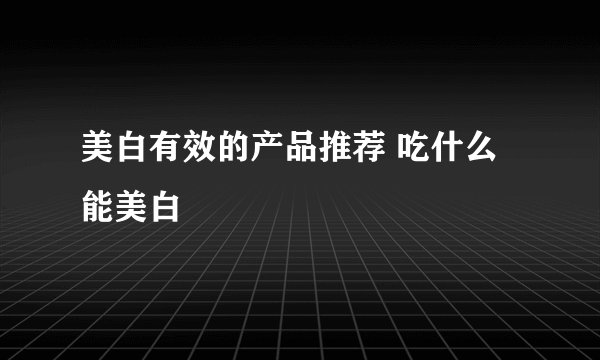 美白有效的产品推荐 吃什么能美白