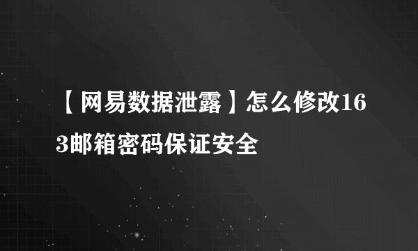 【网易数据泄露】怎么修改163邮箱密码保证安全