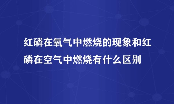红磷在氧气中燃烧的现象和红磷在空气中燃烧有什么区别
