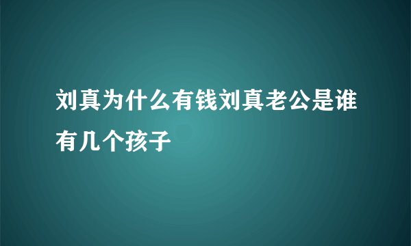 刘真为什么有钱刘真老公是谁有几个孩子