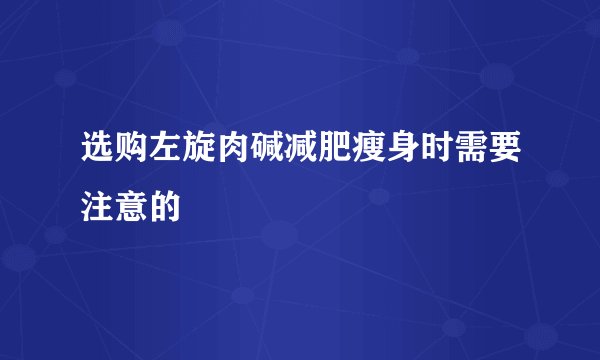 选购左旋肉碱减肥瘦身时需要注意的