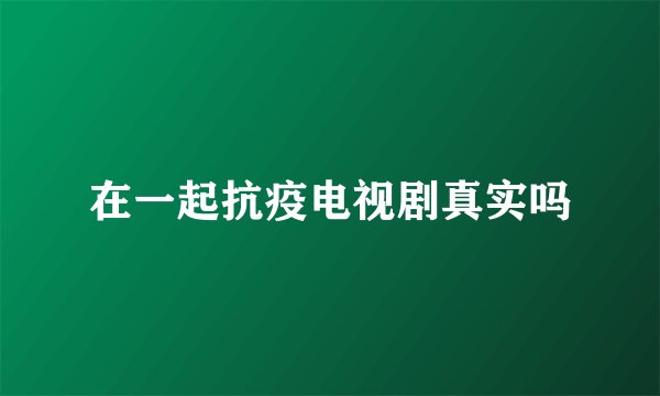 在一起抗疫电视剧真实吗
