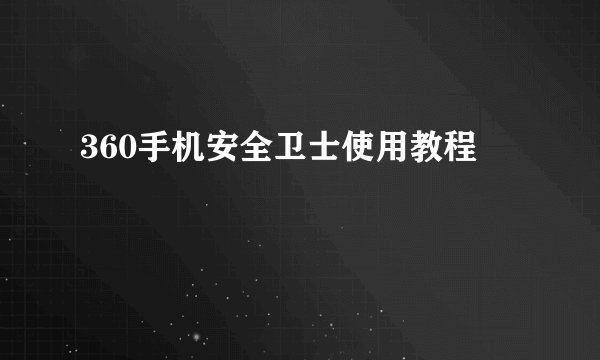 360手机安全卫士使用教程