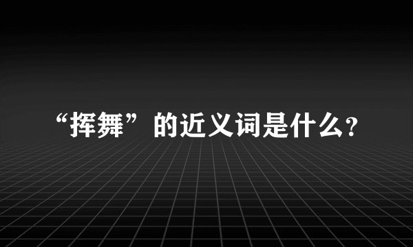 “挥舞”的近义词是什么？
