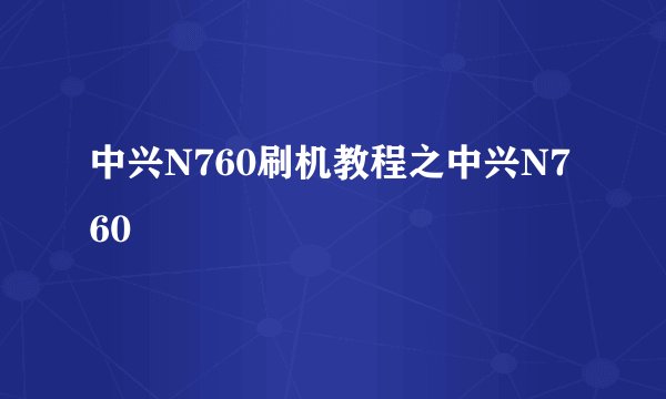 中兴N760刷机教程之中兴N760