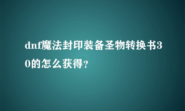 dnf魔法封印装备圣物转换书30的怎么获得？