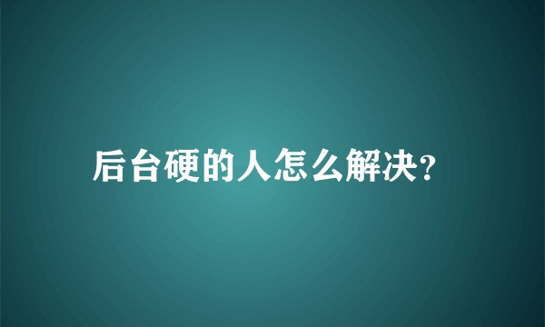 后台硬的人怎么解决？
