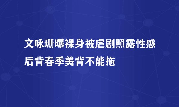 文咏珊曝裸身被虐剧照露性感后背春季美背不能拖