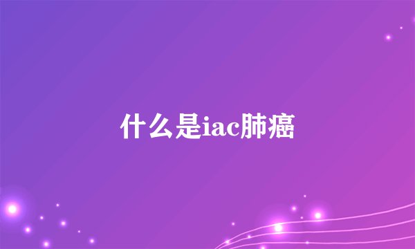什么是iac肺癌