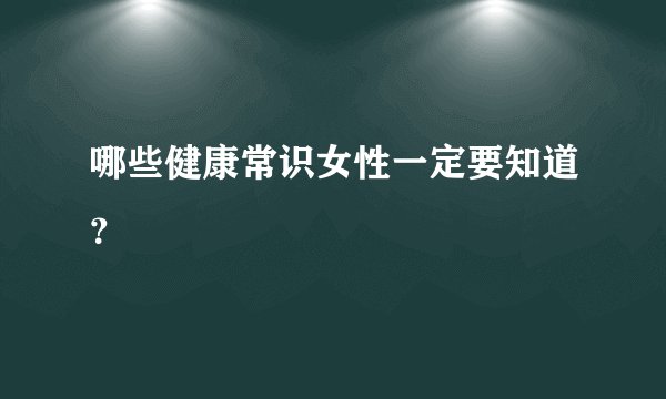 哪些健康常识女性一定要知道？