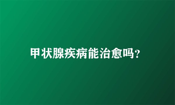 甲状腺疾病能治愈吗？