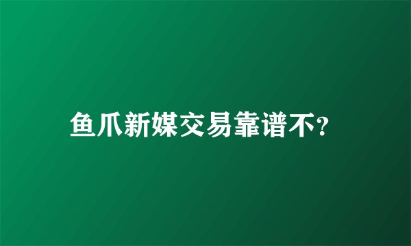 鱼爪新媒交易靠谱不？