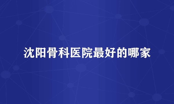 沈阳骨科医院最好的哪家