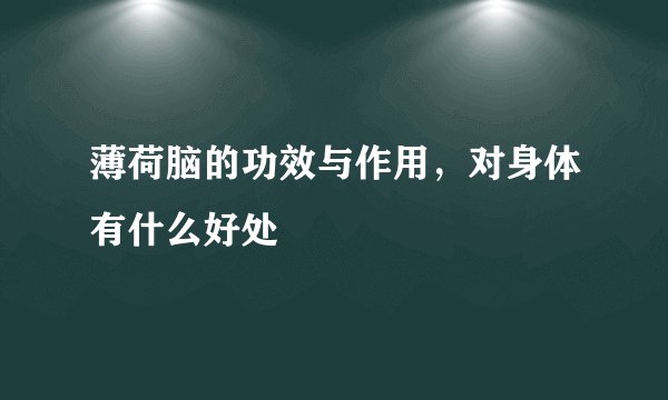 薄荷脑的功效与作用,对身体有什么好处