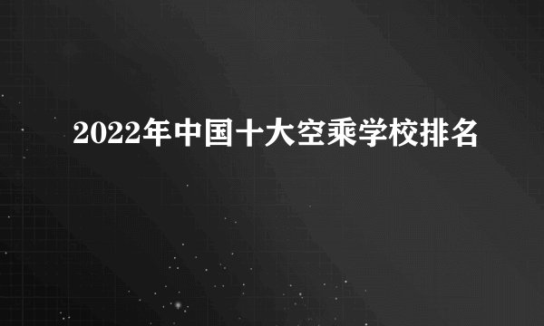 2022年中国十大空乘学校排名