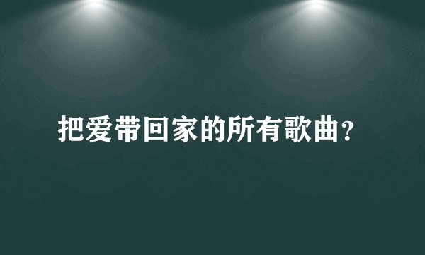 把爱带回家的所有歌曲？