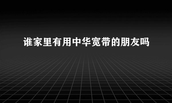 谁家里有用中华宽带的朋友吗