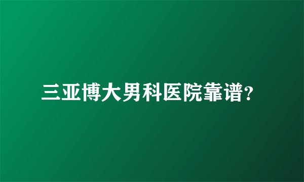 三亚博大男科医院靠谱？