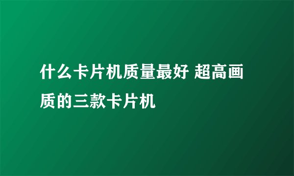 什么卡片机质量最好 超高画质的三款卡片机