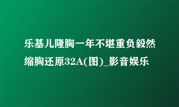 乐基儿隆胸一年不堪重负毅然缩胸还原32A(图)_影音娱乐
