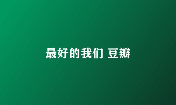 最好的我们 豆瓣