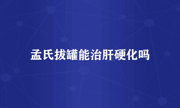 孟氏拔罐能治肝硬化吗
