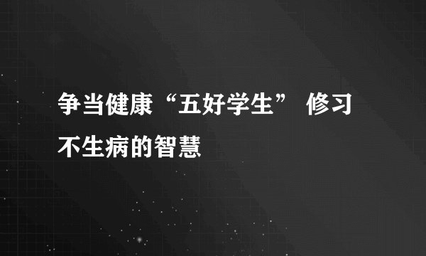 争当健康“五好学生” 修习不生病的智慧