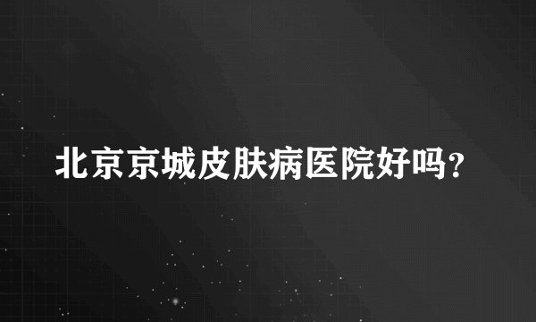 北京京城皮肤病医院好吗？