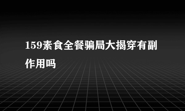 159素食全餐骗局大揭穿有副作用吗